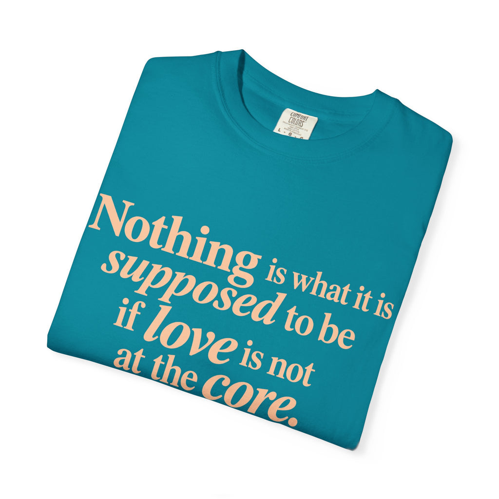 Quote T-Shirt — "Nothing is what it is supposed to be if love is not at the core."