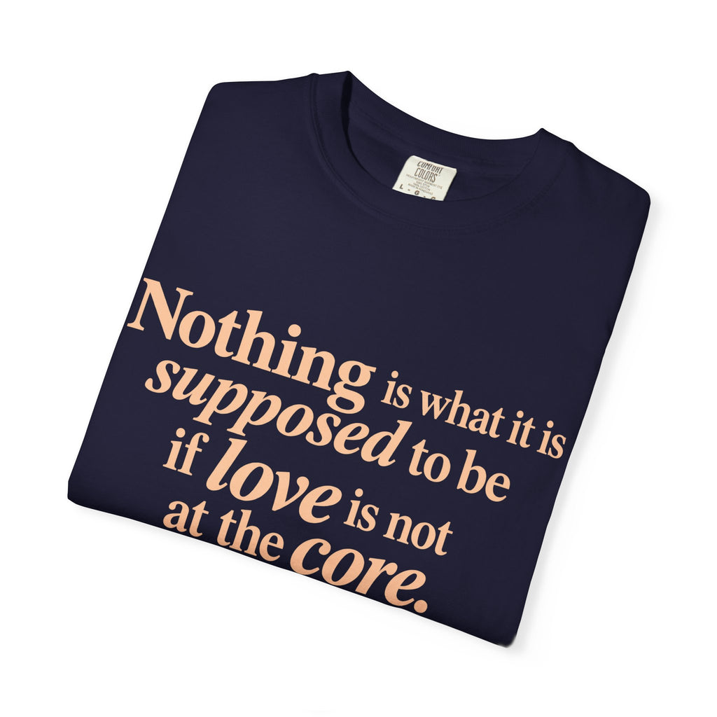 Quote T-Shirt — "Nothing is what it is supposed to be if love is not at the core."