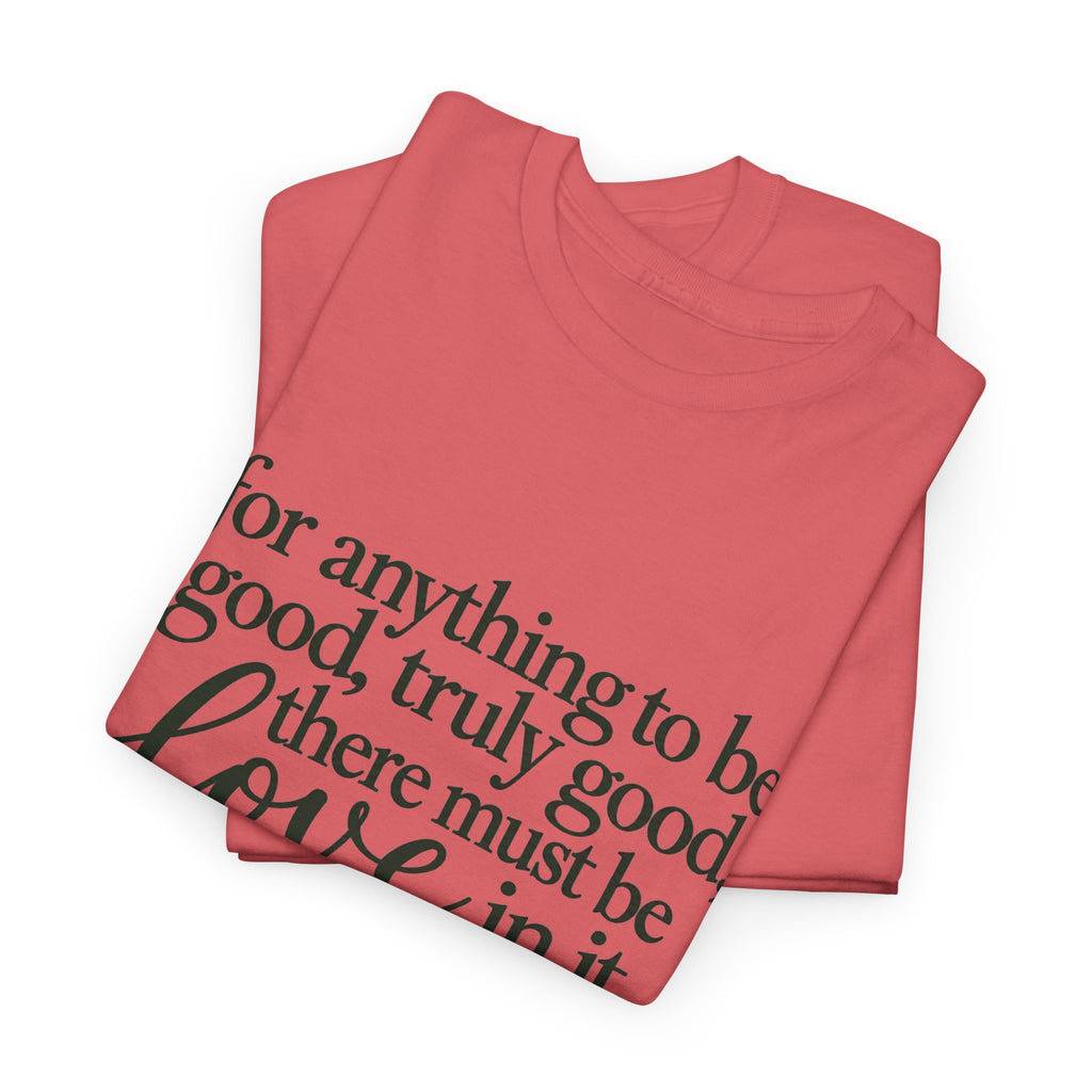 Inspirational Quote Tee — “For anything to be good, truly good, there must be love in it.”
