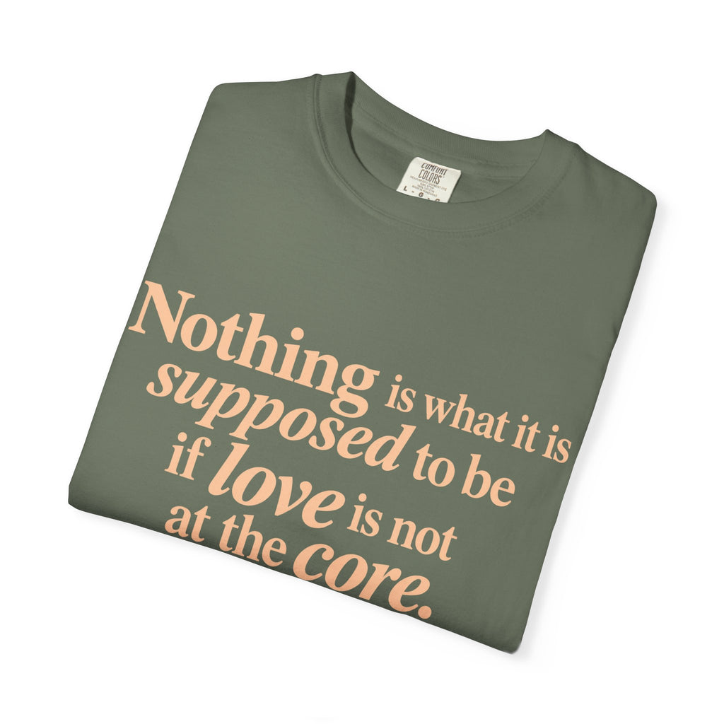 Quote T-Shirt — "Nothing is what it is supposed to be if love is not at the core."