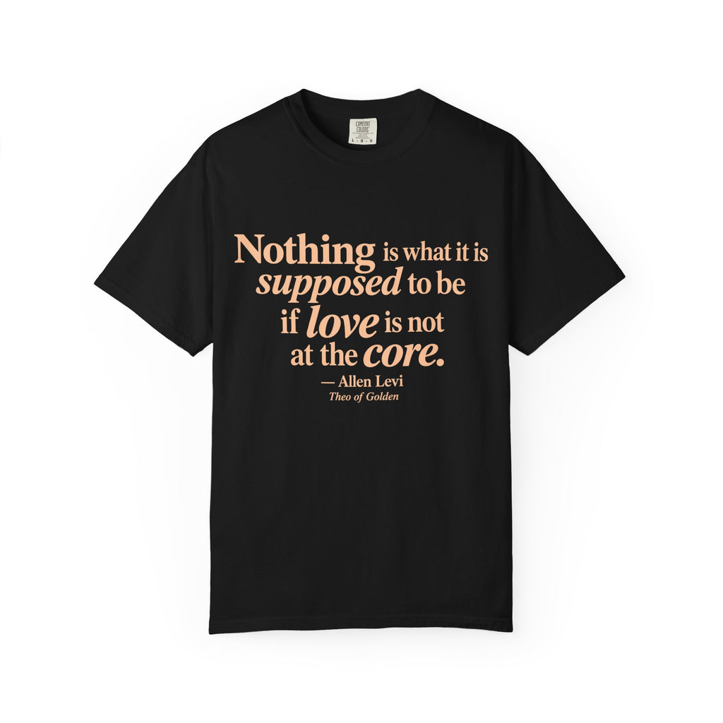Quote T-Shirt — "Nothing is what it is supposed to be if love is not at the core."