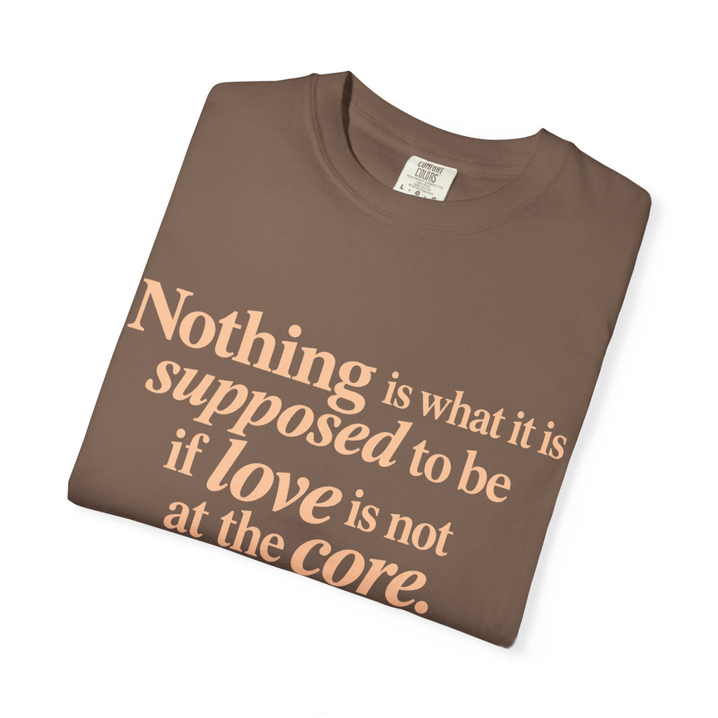 Quote T-Shirt — "Nothing is what it is supposed to be if love is not at the core."